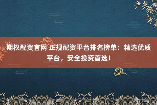期权配资官网 正规配资平台排名榜单:精选优质平台,安全投资首选!