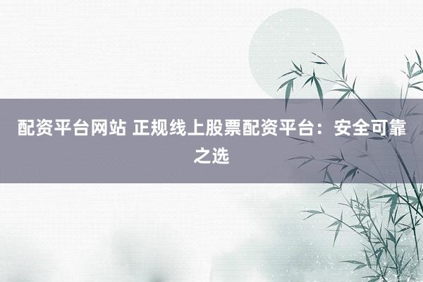 配资平台网站 正规线上股票配资平台:安全可靠之选