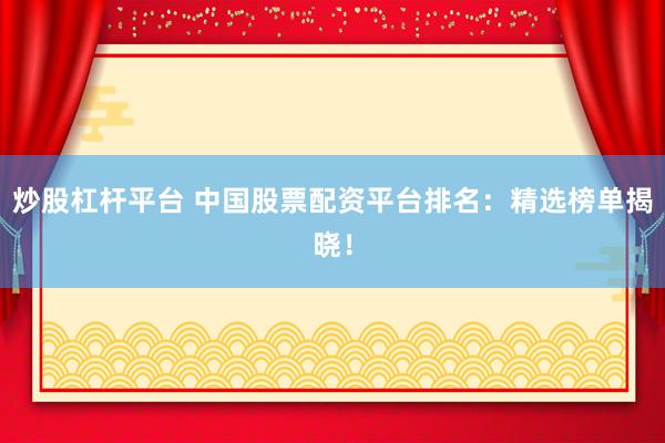 炒股杠杆平台 中国股票配资平台排名:精选榜单揭晓!
