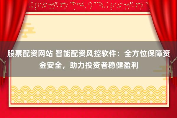 股票配资网站 智能配资风控软件:全方位保障资金安全,助力投资者稳健盈利