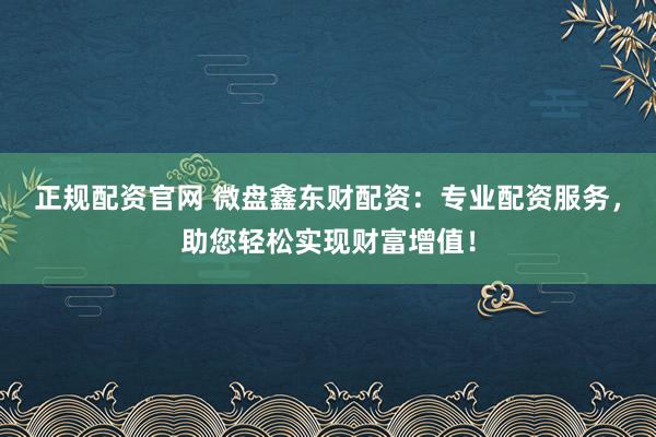 正规配资官网 微盘鑫东财配资:专业配资服务,助您轻松实现财富增值!