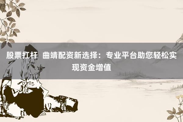 股票扛杆  曲靖配资新选择：专业平台助您轻松实现资金增值