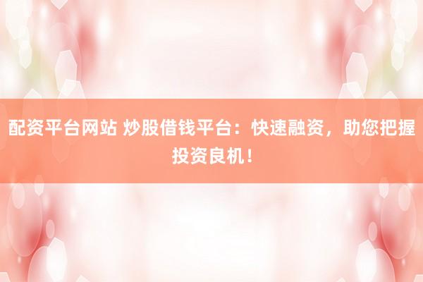 配资平台网站 炒股借钱平台:快速融资,助您把握投资良机!
