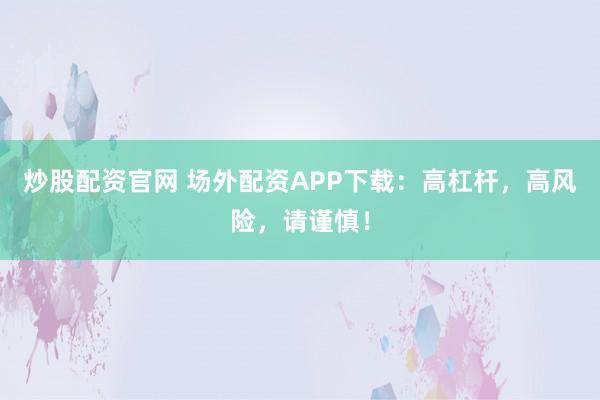 炒股配资官网 场外配资APP下载:高杠杆,高风险,请谨慎!