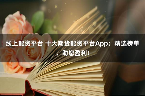 线上配资平台 十大期货配资平台App:精选榜单,助您盈利!