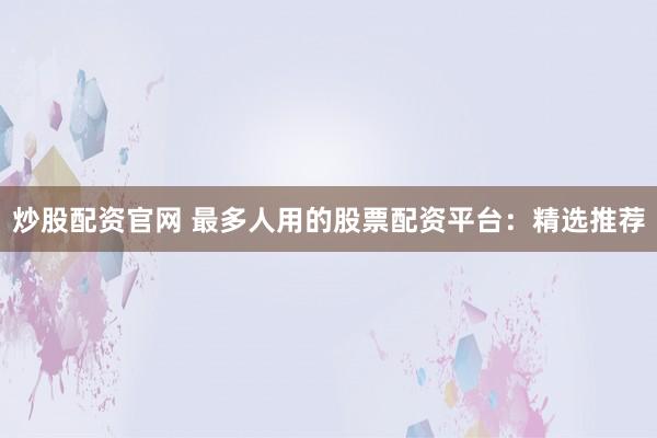 炒股配资官网 最多人用的股票配资平台:精选推荐