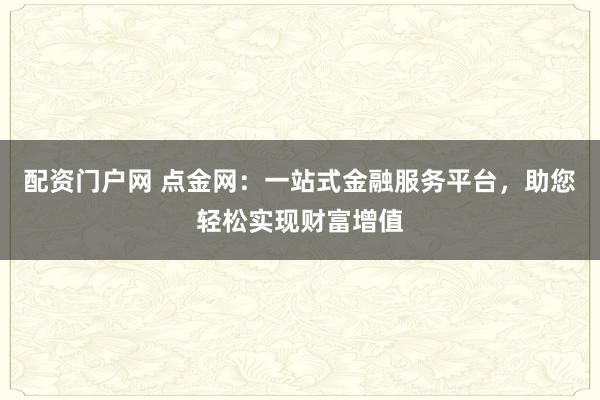 配资门户网 点金网:一站式金融服务平台,助您轻松实现财富增值
