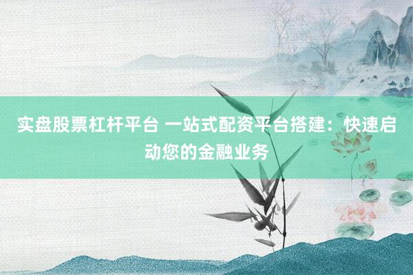 实盘股票杠杆平台 一站式配资平台搭建：快速启动您的金融业务