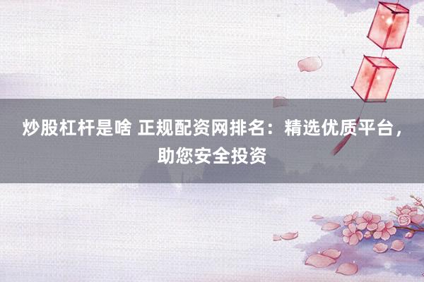 炒股杠杆是啥 正规配资网排名：精选优质平台，助您安全投资