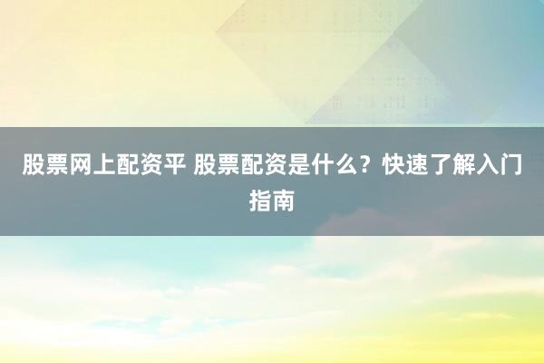 股票网上配资平 股票配资是什么?快速了解入门指南