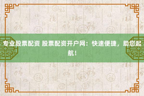 专业股票配资 股票配资开户网:快速便捷,助您起航!