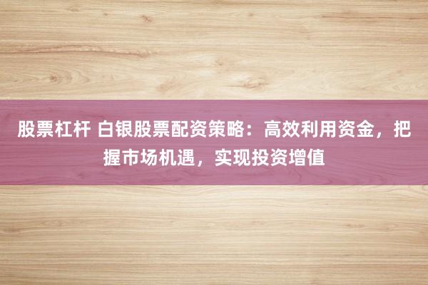 股票杠杆 白银股票配资策略:高效利用资金,把握市场机遇,实现投资增值