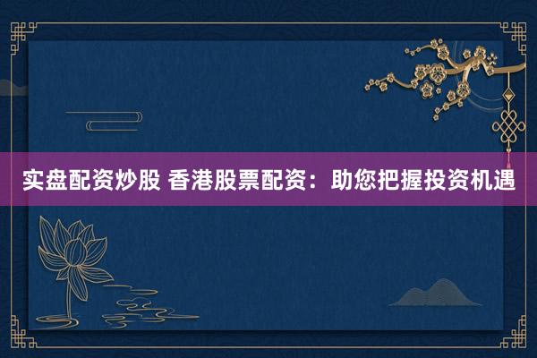 实盘配资炒股 香港股票配资:助您把握投资机遇
