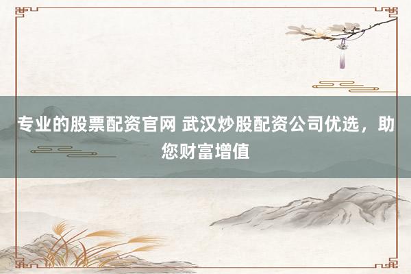 专业的股票配资官网 武汉炒股配资公司优选,助您财富增值