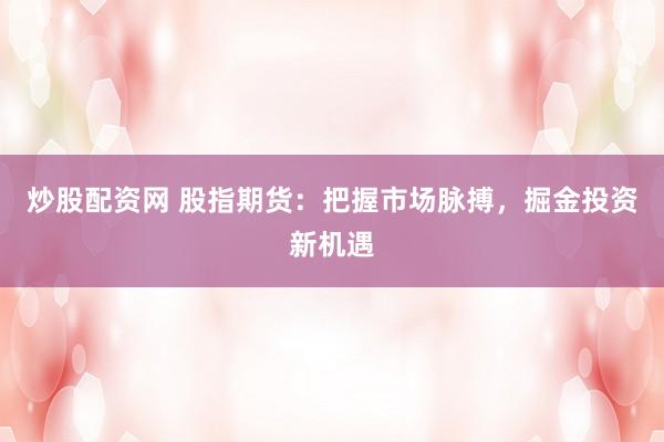 炒股配资网 股指期货:把握市场脉搏,掘金投资新机遇