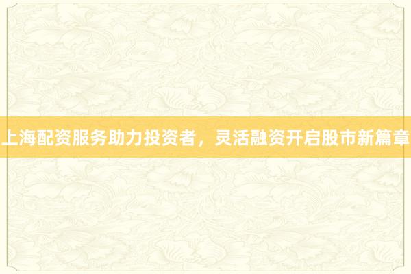 上海配资服务助力投资者,灵活融资开启股市新篇章