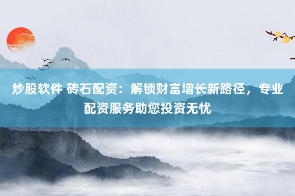 炒股软件 砖石配资:解锁财富增长新路径,专业配资服务助您投资无忧