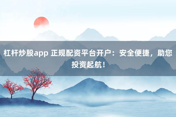 杠杆炒股app 正规配资平台开户:安全便捷,助您投资起航!