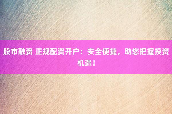 股市融资 正规配资开户:安全便捷,助您把握投资机遇!