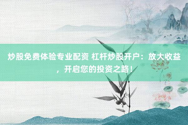 炒股免费体验专业配资 杠杆炒股开户：放大收益，开启您的投资之路！