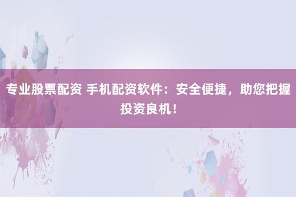 专业股票配资 手机配资软件:安全便捷,助您把握投资良机!
