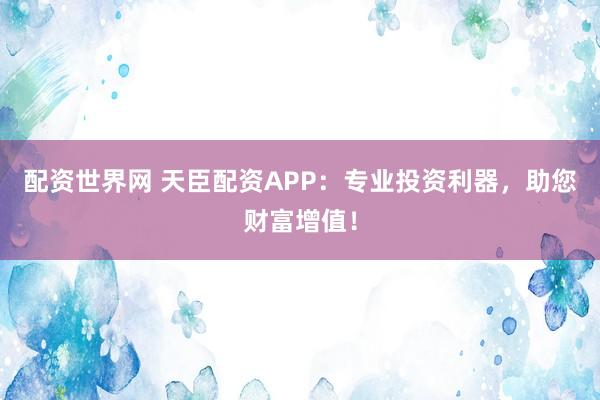 配资世界网 天臣配资APP:专业投资利器,助您财富增值!