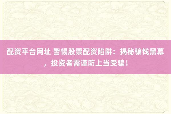 配资平台网址 警惕股票配资陷阱:揭秘骗钱黑幕,投资者需谨防上当受骗!