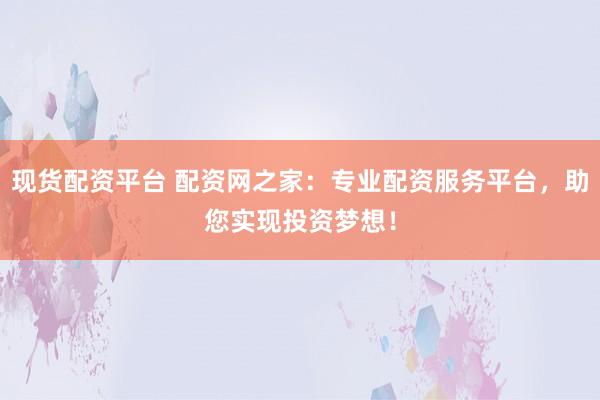 现货配资平台 配资网之家:专业配资服务平台,助您实现投资梦想!