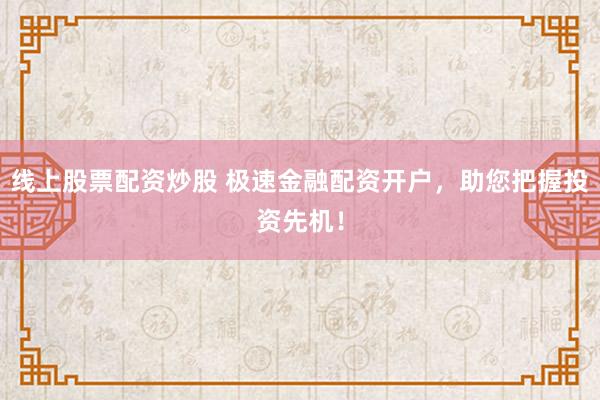 线上股票配资炒股 极速金融配资开户,助您把握投资先机!