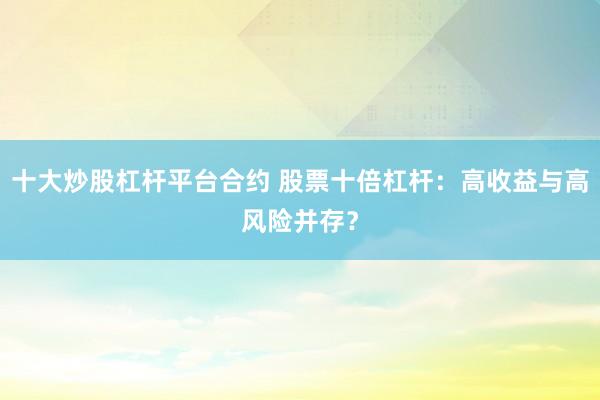 十大炒股杠杆平台合约 股票十倍杠杆:高收益与高风险并存?