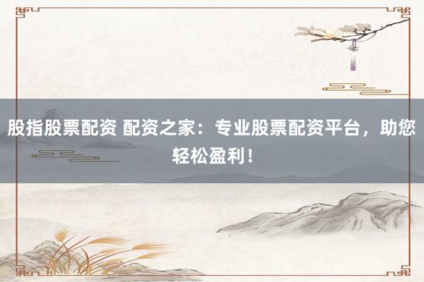 股指股票配资 配资之家:专业股票配资平台,助您轻松盈利!
