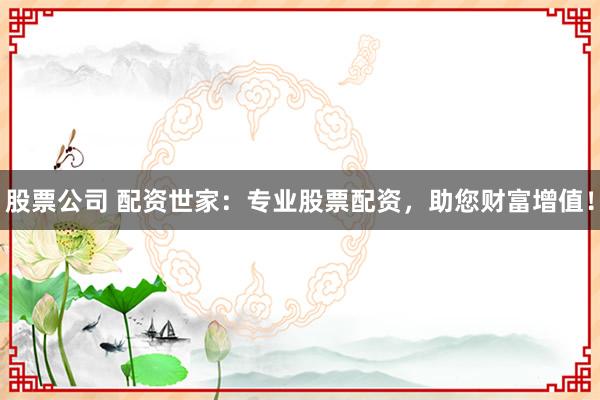 股票公司 配资世家:专业股票配资,助您财富增值!