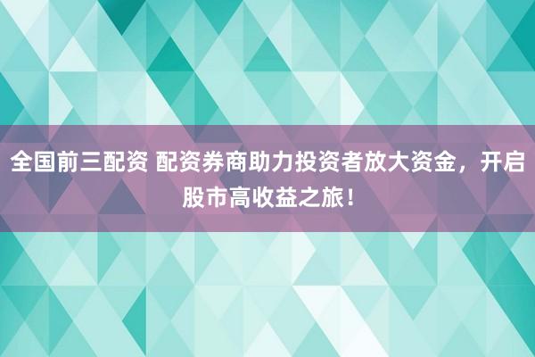 全国前三配资 配资券商助力投资者放大资金,开启股市高收益之旅!
