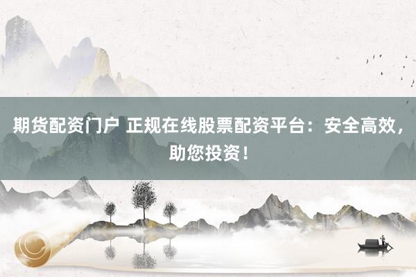 期货配资门户 正规在线股票配资平台：安全高效，助您投资！