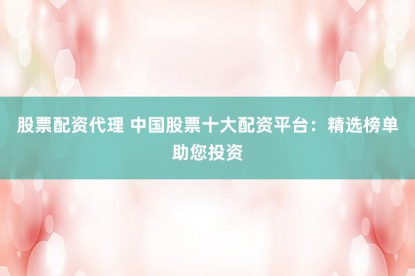 股票配资代理 中国股票十大配资平台：精选榜单助您投资