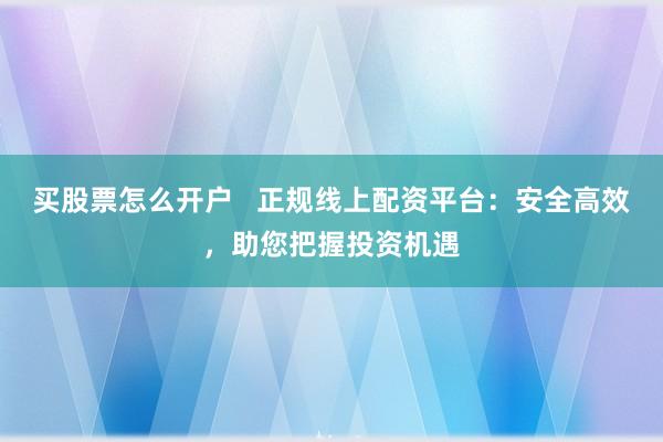 买股票怎么开户   正规线上配资平台：安全高效，助您把握投资机遇