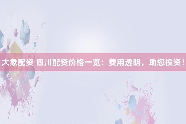 大象配资 四川配资价格一览：费用透明，助您投资！