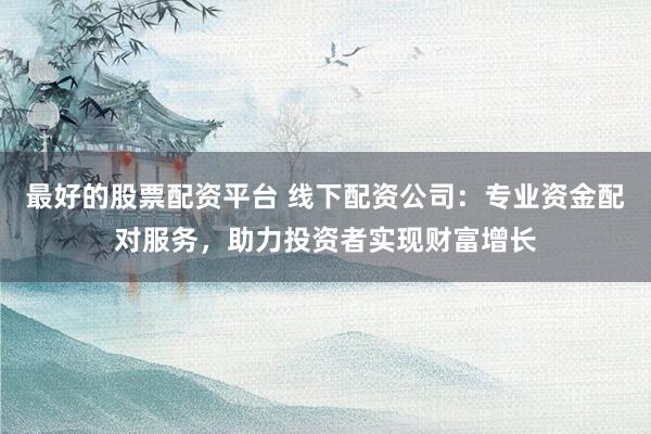 最好的股票配资平台 线下配资公司：专业资金配对服务，助力投资者实现财富增长