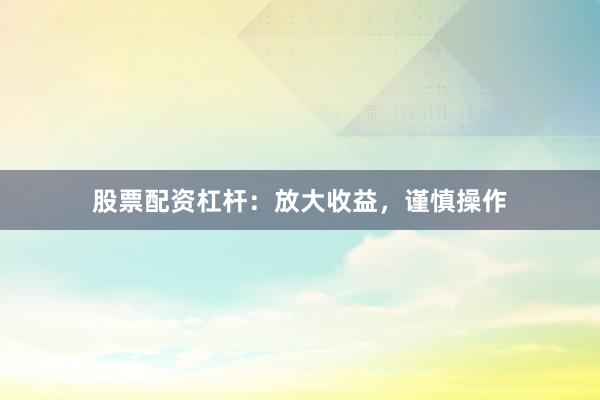 股票配资杠杆：放大收益，谨慎操作