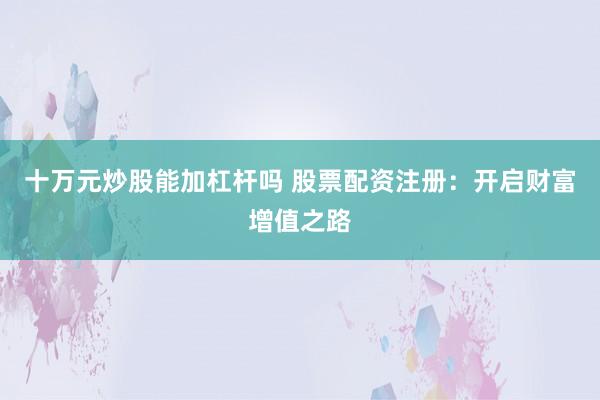 十万元炒股能加杠杆吗 股票配资注册：开启财富增值之路