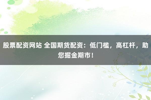股票配资网站 全国期货配资:低门槛,高杠杆,助您掘金期市!