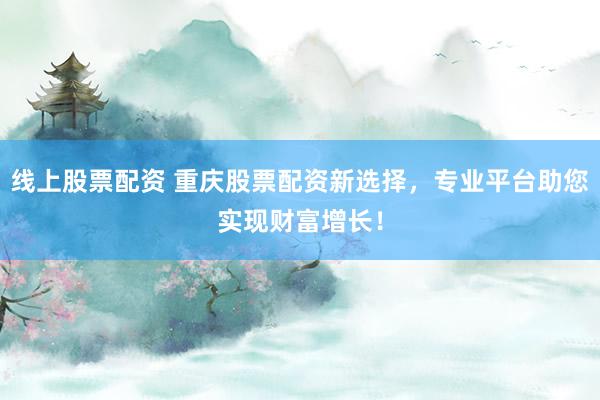 线上股票配资 重庆股票配资新选择，专业平台助您实现财富增长！