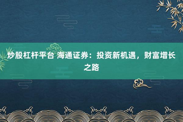 炒股杠杆平台 海通证券：投资新机遇，财富增长之路