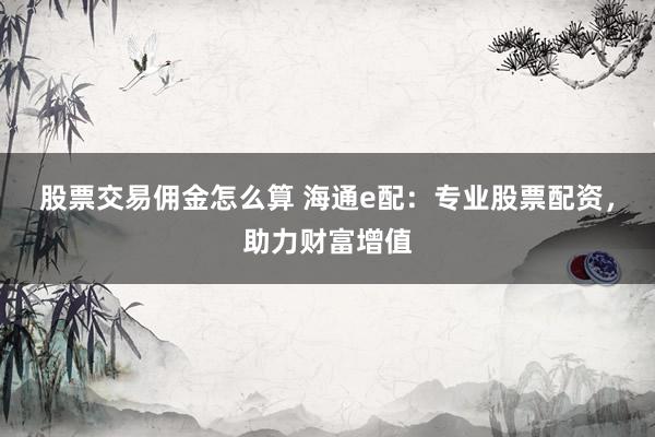 股票交易佣金怎么算 海通e配:专业股票配资,助力财富增值