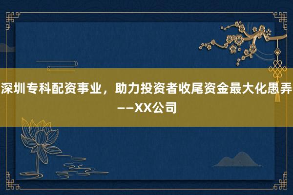 深圳专科配资事业，助力投资者收尾资金最大化愚弄——XX公司