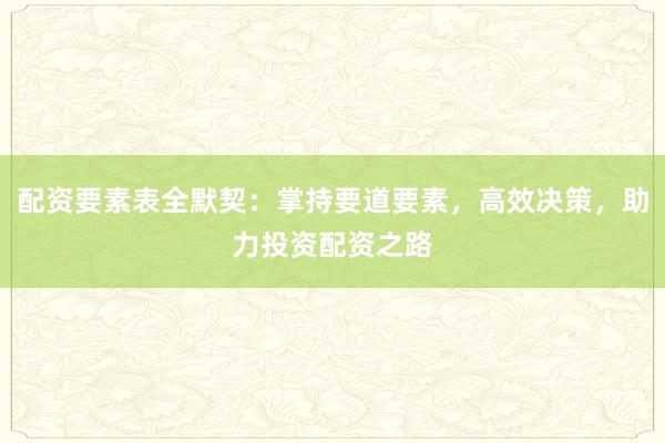 配资要素表全默契:掌持要道要素,高效决策,助力投资配资之路