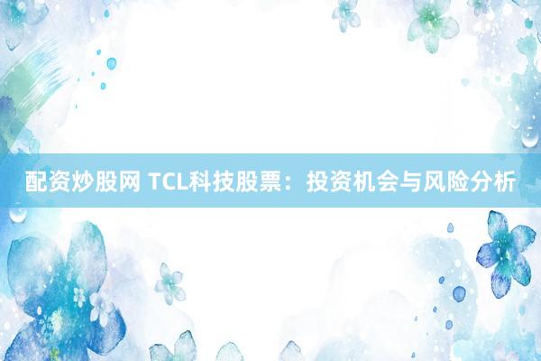 配资炒股网 TCL科技股票:投资机会与风险分析
