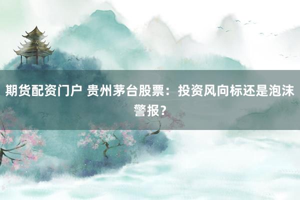 期货配资门户 贵州茅台股票：投资风向标还是泡沫警报？