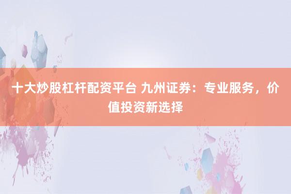十大炒股杠杆配资平台 九州证券:专业服务,价值投资新选择