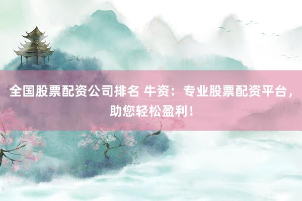 全国股票配资公司排名 牛资:专业股票配资平台,助您轻松盈利!